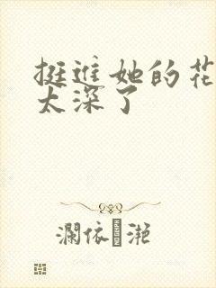 挺进她的花苞啊太深了