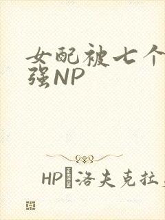 女配被七个男主强NP