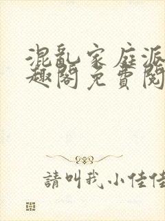 混乱家庭派对笔趣阁免费阅读全文笔趣阁