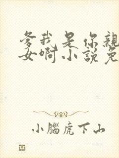 爹我是你亲生闺女啊小说免费阅读