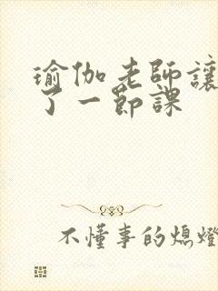 瑜伽老师让我C了一节课