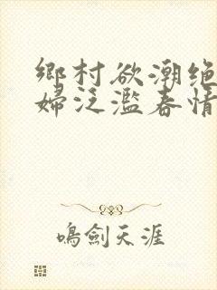 乡村欲潮绝色村妇泛滥春情