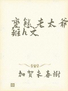 变态老太爷调教雏h文