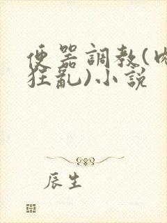 便器调教(肉体狂乱)小说