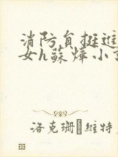 消防员挺进乖乖女h苏烨小说