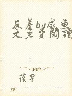 反差by咸鱼全文免费阅读笔趣阁
