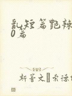 乱短篇艳辣500篇