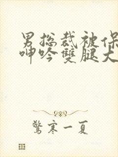 男总裁被保镖c呻吟双腿大张bl