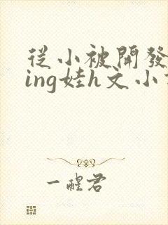 从小被开发成ying娃h文小说