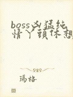 boss凶猛纯情丫头休想逃