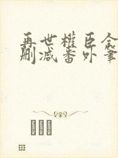 再世权臣全文无删减番外笔趣阁