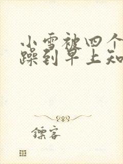 小雪被四个男人躁到早上知乎