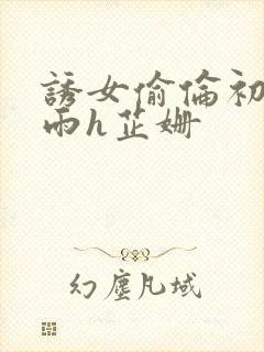 诱女偷伦初尝云雨h芷姗