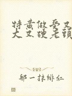 特黄做受又粗又大又硬老头