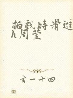 拍戏时滑进去了h周莹