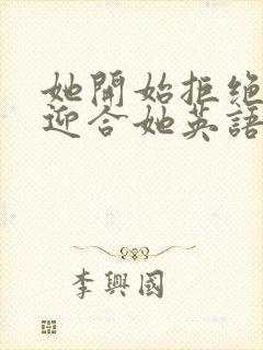 她开始拒绝慢迎迎合她英语