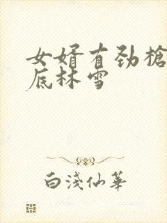 女婿有劲枪枪到底林雪