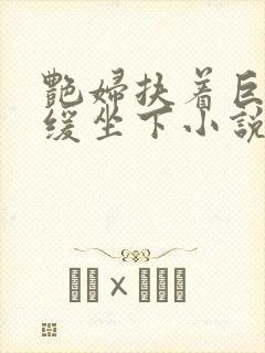 艳妇扶着巨龙缓缓坐下小说