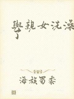 与亲女洗澡时伦了