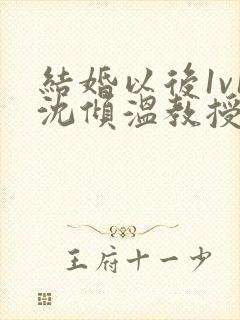 结婚以后1v1沈倾温教授的简介