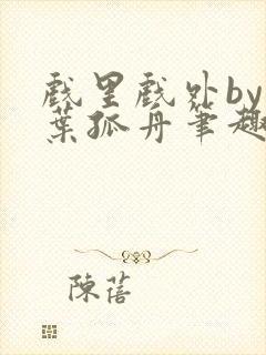 戏里戏外by一叶孤舟笔趣阁