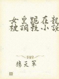 女皇跪在龙椅前被调教小说