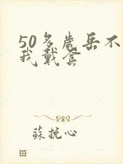 50多岁岳不让我戴套