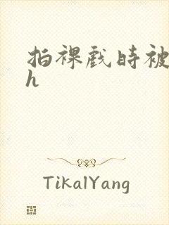 拍裸戏时被c了h