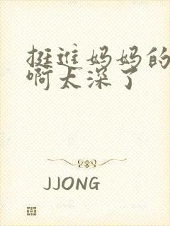 挺进妈妈的花苞啊太深了