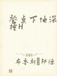 餐桌下他深深顶撞H