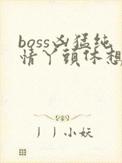 boss凶猛纯情丫头休想逃