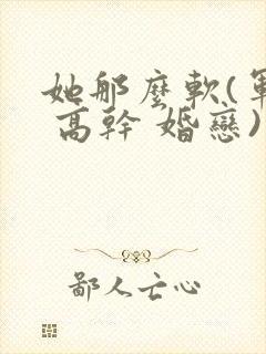 她那么软(军婚 高干 婚恋)完结