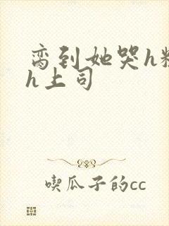 脔到她哭h粗话h上司