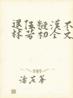 退伍糙汉不经撩林若初全文