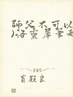 师父不可以(限)洛灵犀笔趣阁无弹窗