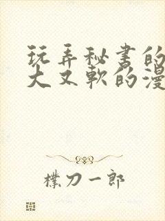 玩弄秘书的奶又大又软的漫画