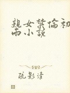 亲女禁伦初尝云雨小说