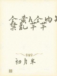 全黄h全肉短篇禁乱芊芊