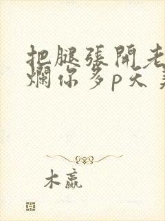 把腿张开老子臊烂你多p天美传媒