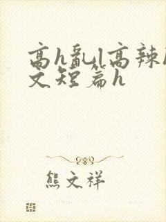 高h乱l高辣h文短篇h