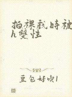 拍裸戏时被c了h双性