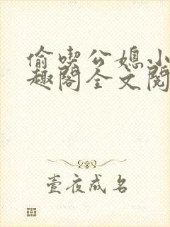 偷吃公媳小说笔趣阁全文阅读