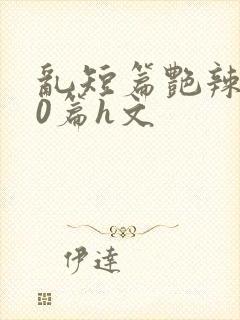 乱短篇艳辣500篇h文