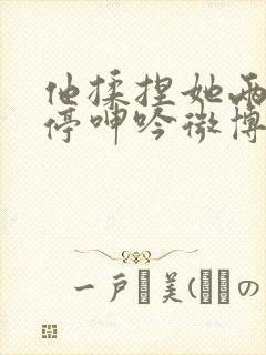 他揉捏她两乳不停呻吟微博