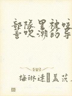 部队里被咬住花蒂吹潮的导演是谁