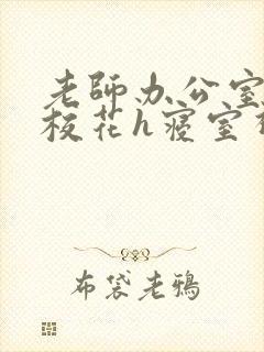 老师办公室狂肉校花h寝室视频