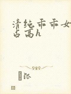 清纯乖乖女被强占高h