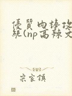 优质肉棒攻略系统(np高辣文)