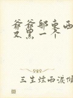 爷爷那东西又大又黑一个