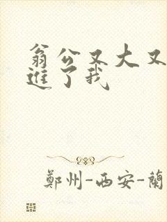 翁公又大又粗挺进了我